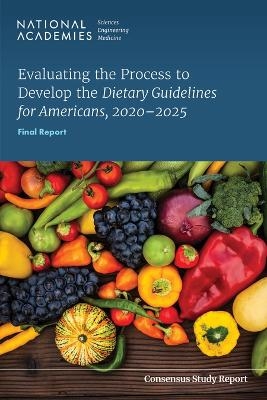 Evaluating the Process to Develop the Dietary Guidelines for Americans, 2020-2025 - Engineering National Academies of Sciences  and Medicine,  Health and Medicine Division,  Food and Nutrition Board, 2020&ndash;2025 Committee on Evaluating the Process to Develop the Dietary Guidelines for Americans