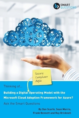 Thinking of... Building a Digital Operating Model with the Microsoft Cloud Adoption Framework for Azure? Ask the Smart Questions - Dan Scarfe, Frank Bennett, Ray Bricknell Sean Morris