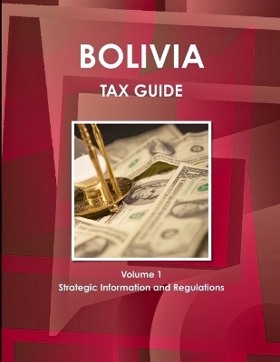 Bolivia Tax Guide Volume 1 Strategic Information and Regulations - Inc Ibp