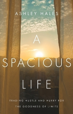 A Spacious Life &ndash; Trading Hustle and Hurry for the Goodness of Limits - Ashley Hales