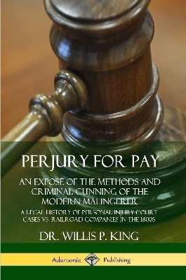 Perjury for Pay: An Expos&eacute; of the Methods and Criminal Cunning of the Modern Malingerer; A Legal History of Personal Injury Court Cases vs. Railroad Companies in the 1800s - Dr. Willis P. King