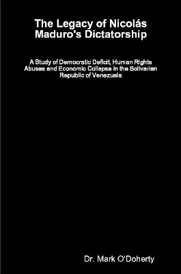 The Legacy of Nicol&aacute;s Maduro's Dictatorship &ndash; A Study of Democratic Deficit, Human Rights Abuses and Economic Collapse in the Bolivarian Republic of Venezuela - Dr. Mark O'Doherty
