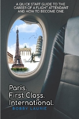 Paris. First Class. International. A Quick Start Guide to The Career of a Flight Attendant and How to Become One