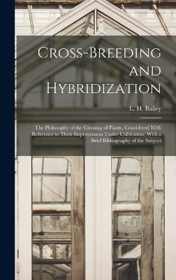Cross-breeding and Hybridization; the Philosophy of the Crossing of Plants, Considered With Reference to Their Improvement Under Cultivation; With a Brief Bibliography of the Subject