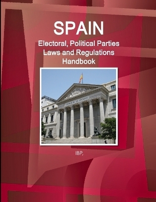 Spain Electoral, Political Parties Laws and Regulations Handbook - Strategic Information, Regulations, Procedures -  Ibp