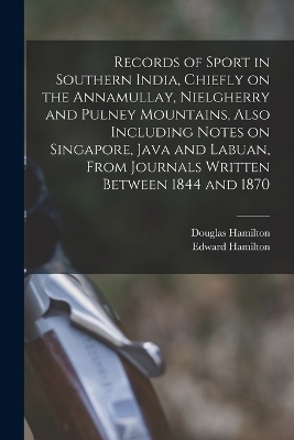 Records of Sport in Southern India, Chiefly on the Annamullay, Nielgherry and Pulney Mountains, Also Including Notes on Singapore, Java and Labuan, From Journals Written Between 1844 and 1870 - Edward Hamilton, Douglas Hamilton