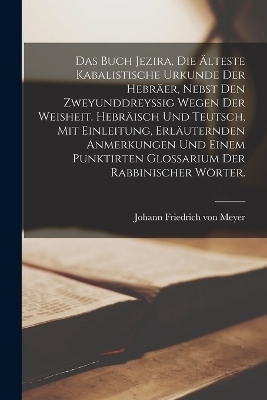 Das Buch Jezira, die &auml;lteste kabalistische Urkunde der Hebr&auml;er, nebst den zweyunddreyssig Wegen der Weisheit. Hebr&auml;isch und teutsch, mit Einleitung, erl&auml;uternden Anmerkungen und einem punktirten Glossarium der rabbinischer W&ouml;rter. - Johann Friedrich Von Meyer