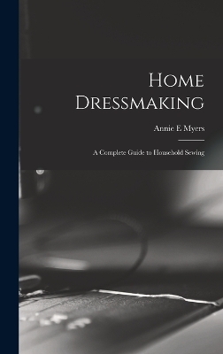 Home Dressmaking; a Complete Guide to Household Sewing - Annie E Myers
