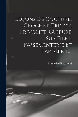 Le&ccedil;ons De Couture, Crochet, Tricot, Frivolit&eacute;, Guipure Sur Filet, Passementerie Et Tapisserie... - Emmeline Raymond