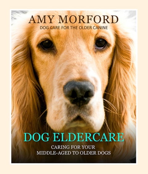 Dog Eldercare: Caring for Your Middle Aged to Older Dog - Amy Morford