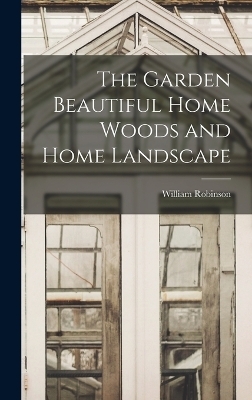 The Garden Beautiful Home Woods and Home Landscape - William Robinson