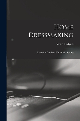 Home Dressmaking; a Complete Guide to Household Sewing - Annie E Myers