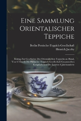 Eine Sammlung orientalischer Teppiche; Beitrag zur Geschichte des orientalischen Teppichs an Hand, von 47 durch die Persische- Teppich-Gesellschaft gesammelten Kn&uuml;pfarbeiten der letzten 4 Jahrhunderte - Henrich Jacoby, Berlin Persische-Teppich-Gesellschaft