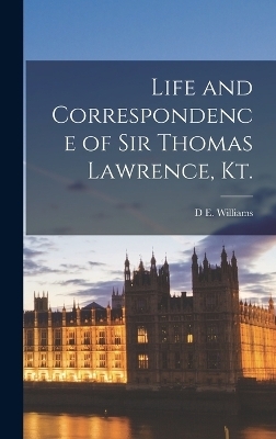 Life and Correspondence of Sir Thomas Lawrence, Kt. - D E Williams
