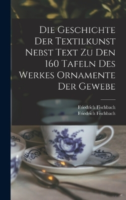 Die Geschichte Der Textilkunst Nebst Text Zu Den 160 Tafeln Des Werkes Ornamente Der Gewebe - Fischbach Friedrich 1839-1908
