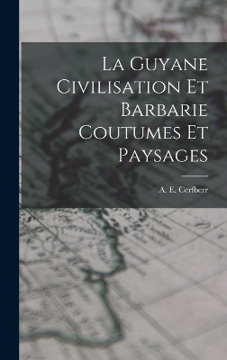 La Guyane Civilisation Et Barbarie Coutumes Et Paysages