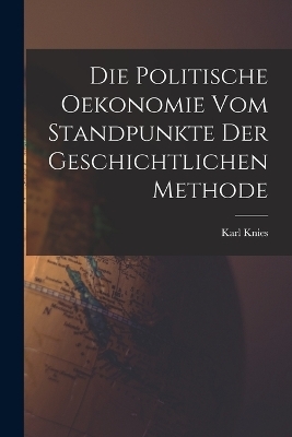 Die Politische Oekonomie Vom Standpunkte Der Geschichtlichen Methode - Karl Knies