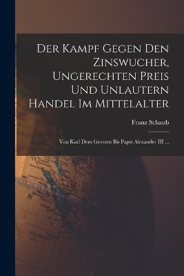 Der Kampf Gegen Den Zinswucher, Ungerechten Preis Und Unlautern Handel Im Mittelalter - Franz Schaub