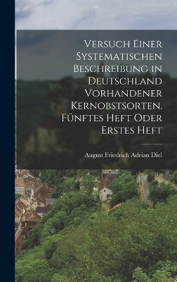 Versuch einer systematischen Beschreibung in Deutschland vorhandener Kernobstsorten. F&uuml;nftes Heft oder Erstes Heft - August Friedrich Adrian Diel