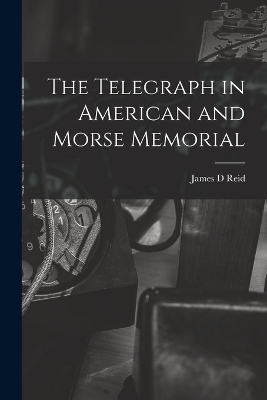 The Telegraph in American and Morse Memorial - James D Reid