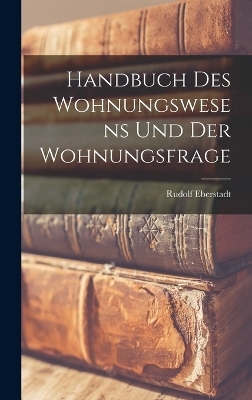 Handbuch Des Wohnungswesens Und Der Wohnungsfrage - Rudolf Eberstadt