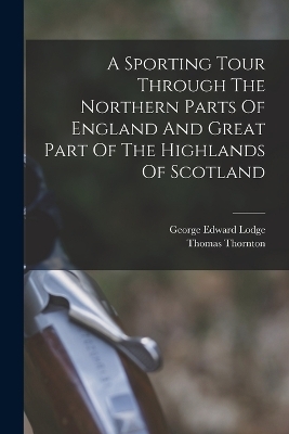 A Sporting Tour Through The Northern Parts Of England And Great Part Of The Highlands Of Scotland - Thomas Thornton