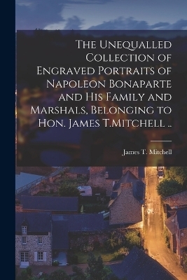 The Unequalled Collection of Engraved Portraits of Napoleon Bonaparte and his Family and Marshals, Belonging to Hon. James T.Mitchell .. - 