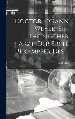 Doctor Johann Weyer, ein rheinischer Arzt, der erste Bek&auml;mpfer des ... - Carl Binz
