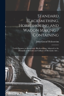 Standard Blacksmithing, Horseshoeing and Wagon Making / Containing - Holmstr&ouml;m John Gustaf