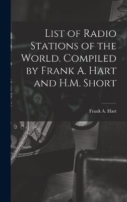List of Radio Stations of the World. Compiled by Frank A. Hart and H.M. Short - Frank A Hart