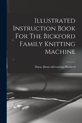 Illustrated Instruction Book For The Bickford Family Knitting Machine - 