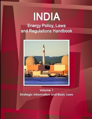 India Energy Policy, Laws and Regulations Handbook Volume 1 Strategic Information and Basic Laws - Inc Ibp