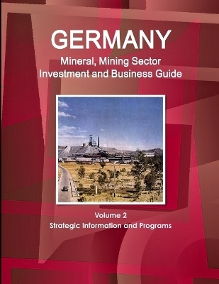 Germany Mineral, Mining Sector Investment and Business Guide Volume 2 Strategic Information and Programs - Inc Ibp
