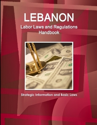 Lebanon Labor Laws and Regulations Handbook - Strategic Information and Basic Laws - Inc Ibp