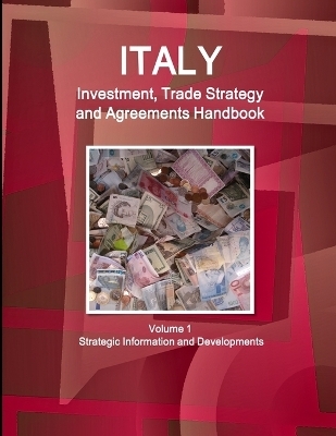 Italy Investment, Trade Strategy and Agreements Handbook Volume 1 Strategic Information and Developments - Inc Ibp