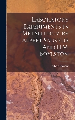 Laboratory Experiments in Metallurgy, by Albert Sauveur ...And H.M. Boylston - Albert Sauveur