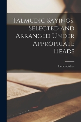 Talmudic Sayings, Selected and Arranged Under Appropriate Heads - Henry Cohen