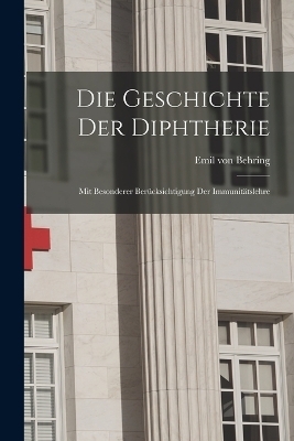 Die Geschichte der Diphtherie; mit besonderer Ber&uuml;cksichtigung der Immunit&auml;tslehre - Emil von Behring