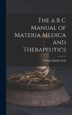 The a B C Manual of Materia Medica and Therapeutics