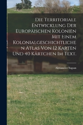 Die Territoriale Entwicklung der europäischen Kolonien mit einem kolonialgeschichtlichen Atlas von 12 Karten und 40 Kärtchen im Text.