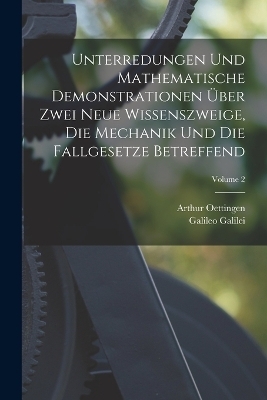 Unterredungen Und Mathematische Demonstrationen &Uuml;ber Zwei Neue Wissenszweige, Die Mechanik Und Die Fallgesetze Betreffend; Volume 2 - Arthur Oettingen, Galileo Galilei