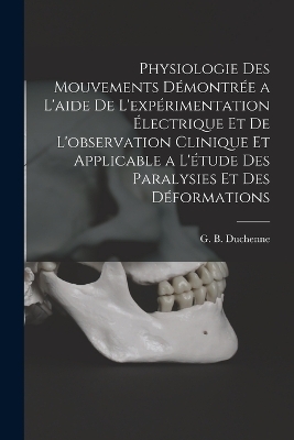 Physiologie des mouvements démontrée a l'aide de l'expérimentation électrique et de l'observation clinique et applicable a l'étude des paralysies et des déformations - 