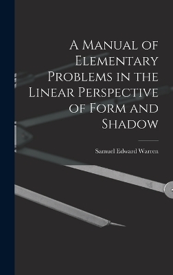A Manual of Elementary Problems in the Linear Perspective of Form and Shadow - Samuel Edward Warren