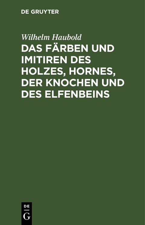 Das F&auml;rben und Imitiren des Holzes, Hornes, der Knochen und des Elfenbeins - Wilhelm Haubold