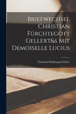 Briefwechsel Christian F&uuml;rchtegott Gellert&s Mit Demoiselle Lucius - Christian F&uuml;rchtegott Gellert