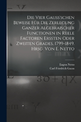 Die vier Gauss'schen Beweise für die Zerlegung ganzer algebraischer Functionen in reele Factoren erssten oder zweiten Grades, 1799-1849. Hrsg. von E. Netto - Eugen Netto, Carl Friedrich Gauss