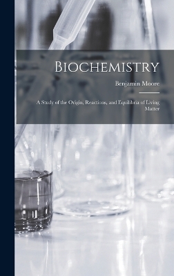 Biochemistry; a Study of the Origin, Reactions, and Equilibria of Living Matter - Benjamin Moore