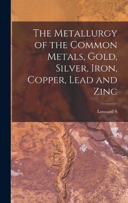 The Metallurgy of the Common Metals, Gold, Silver, Iron, Copper, Lead and Zinc - Leonard Strong Austin