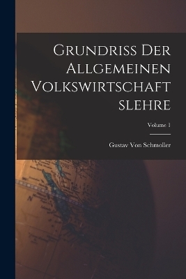 Grundriss Der Allgemeinen Volkswirtschaftslehre; Volume 1 - Gustav Von Schmoller