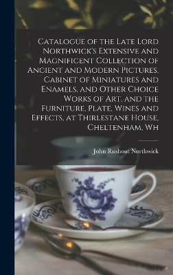 Catalogue of the Late Lord Northwick's Extensive and Magnificent Collection of Ancient and Modern Pictures, Cabinet of Miniatures and Enamels, and Other Choice Works of art, and the Furniture, Plate, Wines and Effects, at Thirlestane House, Cheltenham, Wh